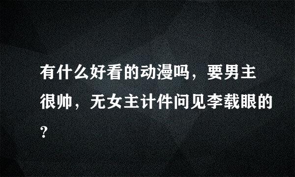 有什么好看的动漫吗，要男主很帅，无女主计件问见李载眼的？