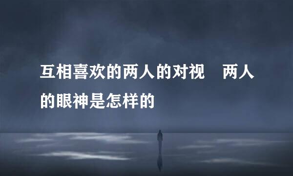 互相喜欢的两人的对视 两人的眼神是怎样的