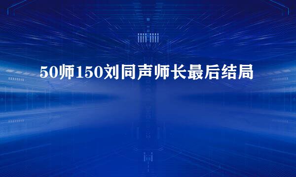 50师150刘同声师长最后结局