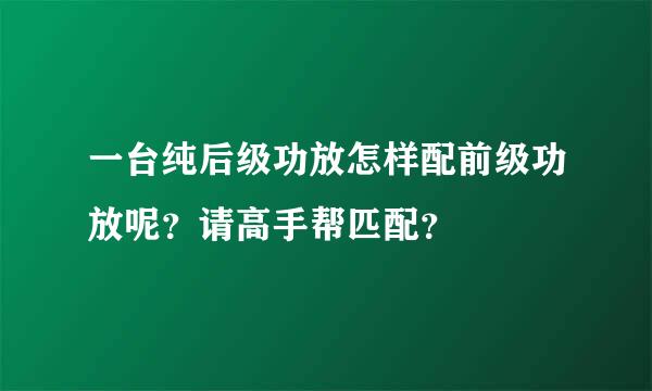 一台纯后级功放怎样配前级功放呢？请高手帮匹配？