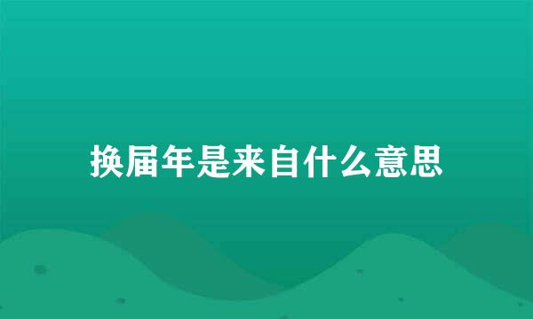 换届年是来自什么意思