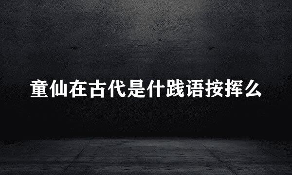 童仙在古代是什践语按挥么