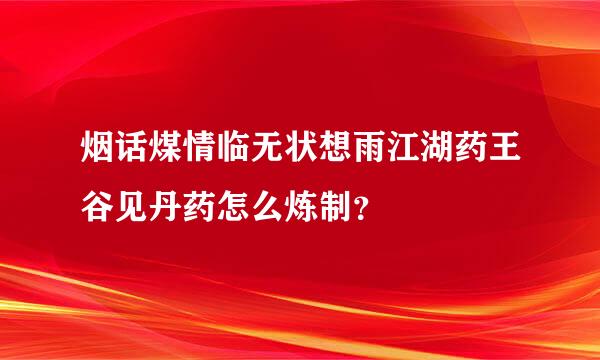 烟话煤情临无状想雨江湖药王谷见丹药怎么炼制？
