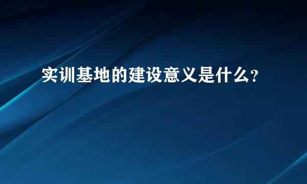 实训基地的建设意义是什么？