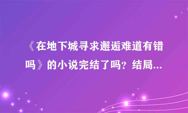 《在地下城寻求邂逅难道有错吗》的小说完结了吗？结局大概是什么？