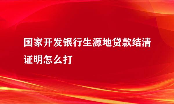 国家开发银行生源地贷款结清证明怎么打
