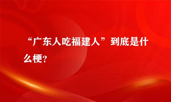 “广东人吃福建人”到底是什么梗？