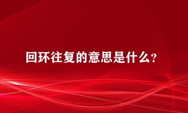 回环往复的意思是什么？