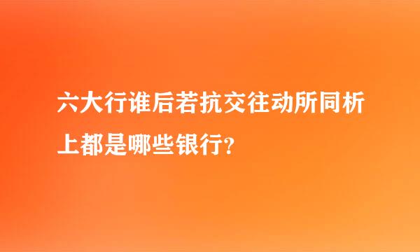 六大行谁后若抗交往动所同析上都是哪些银行？