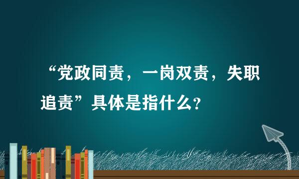 “党政同责，一岗双责，失职追责”具体是指什么？