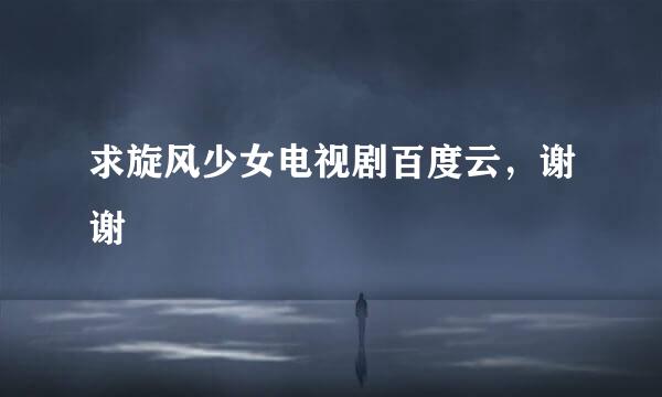 求旋风少女电视剧百度云，谢谢