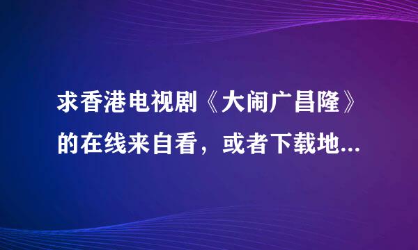 求香港电视剧《大闹广昌隆》的在线来自看，或者下载地址， 一定一定要粤语的，谢谢。
