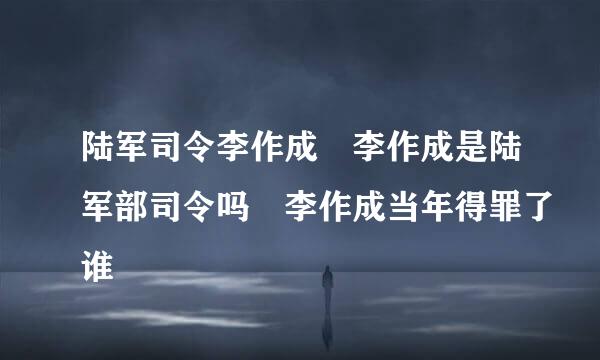 陆军司令李作成 李作成是陆军部司令吗 李作成当年得罪了谁
