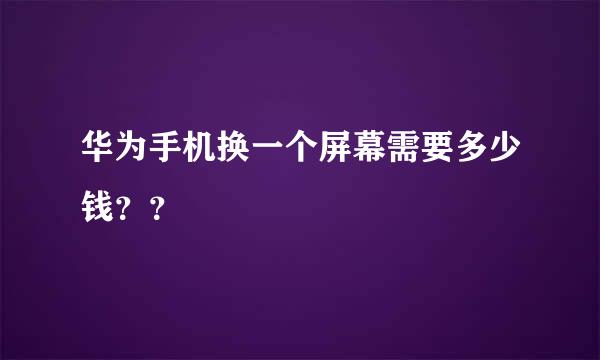 华为手机换一个屏幕需要多少钱？？
