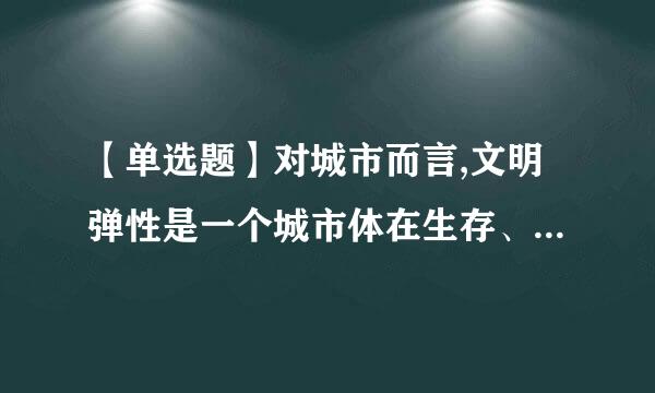 【单选题】对城市而言,文明弹性是一个城市体在生存、创新、适应、应变等方面的综合状态、综合能力,是公共性与私人性之间、多样...