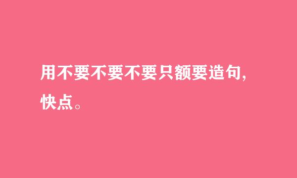 用不要不要不要只额要造句,快点。