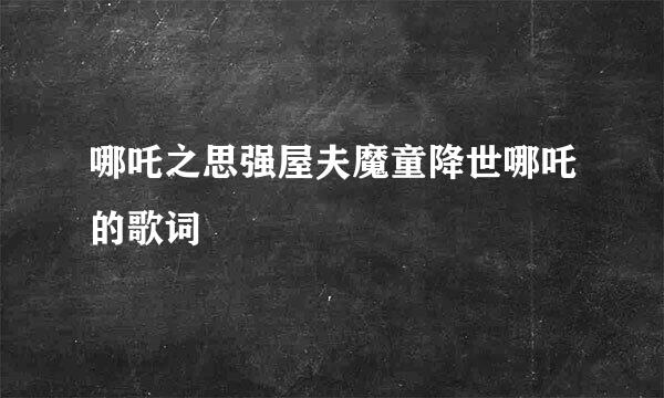 哪吒之思强屋夫魔童降世哪吒的歌词