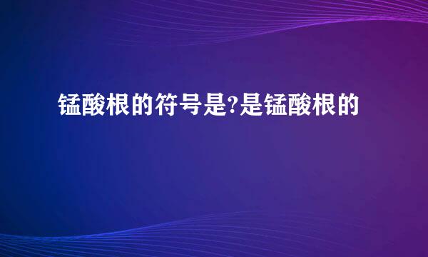 锰酸根的符号是?是锰酸根的