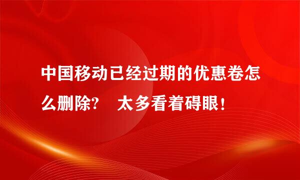 中国移动已经过期的优惠卷怎么删除? 太多看着碍眼！
