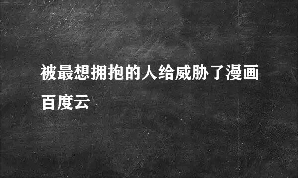 被最想拥抱的人给威胁了漫画百度云