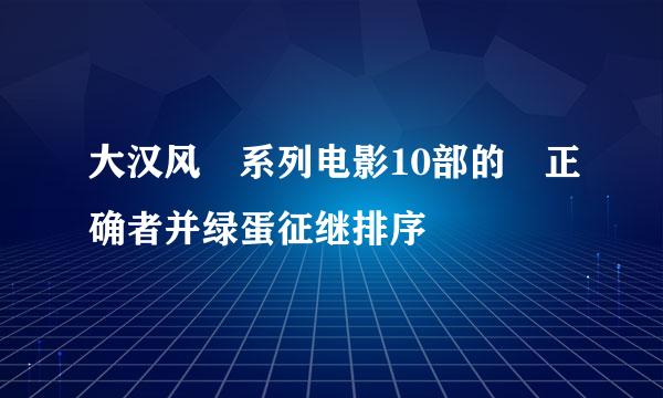 大汉风 系列电影10部的 正确者并绿蛋征继排序
