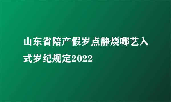 山东省陪产假岁点静烧哪艺入式岁纪规定2022