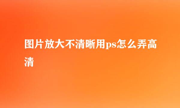 图片放大不清晰用ps怎么弄高清