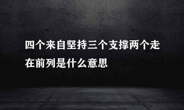 四个来自坚持三个支撑两个走在前列是什么意思
