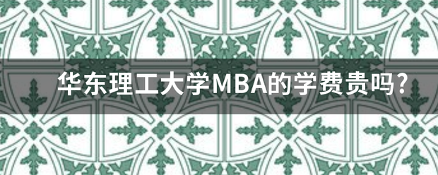 华东理工大学MBA的学费贵吗?