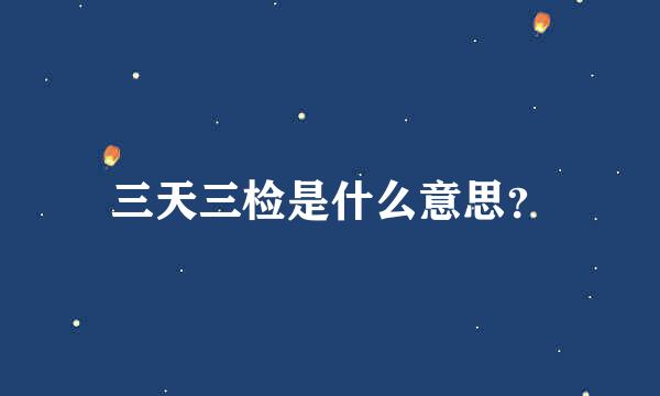 三天三检是什么意思？