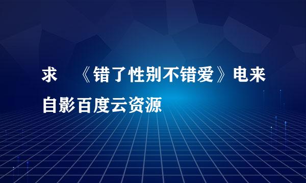 求 《错了性别不错爱》电来自影百度云资源