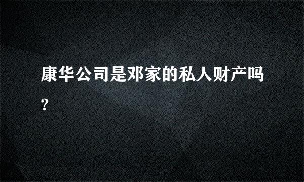 康华公司是邓家的私人财产吗?