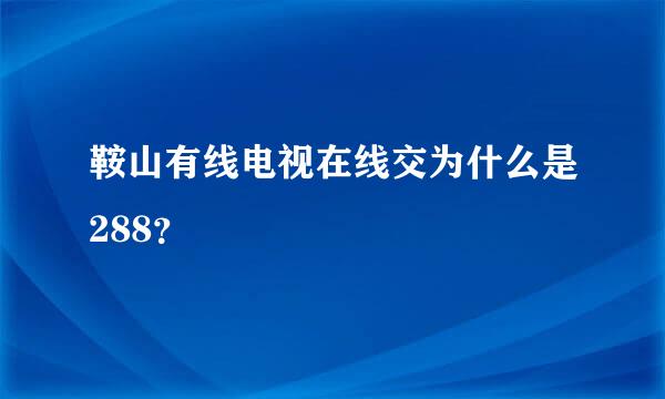鞍山有线电视在线交为什么是288？