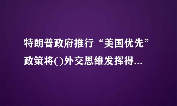 特朗普政府推行“美国优先”政策将()外交思维发挥得淋漓尽致。