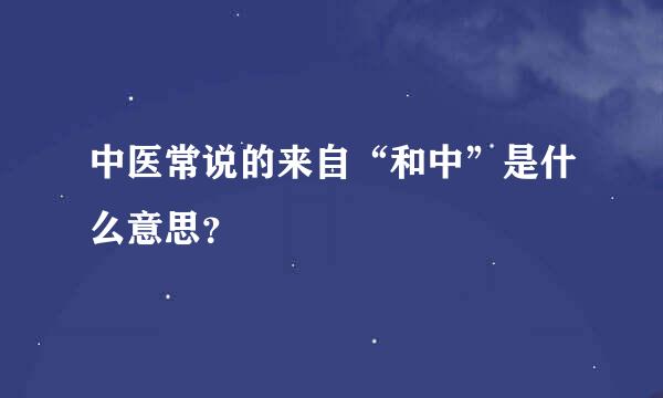 中医常说的来自“和中”是什么意思？