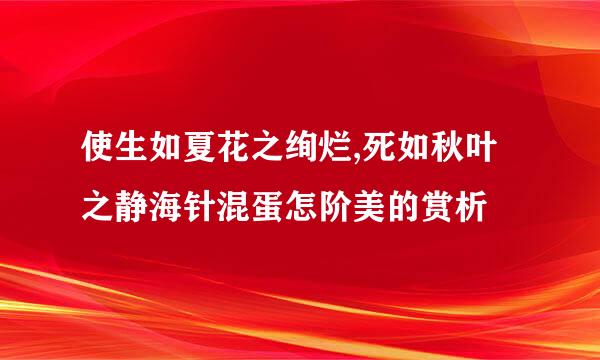使生如夏花之绚烂,死如秋叶之静海针混蛋怎阶美的赏析