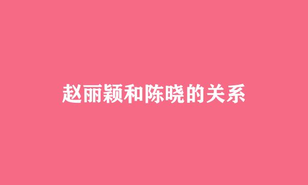 赵丽颖和陈晓的关系
