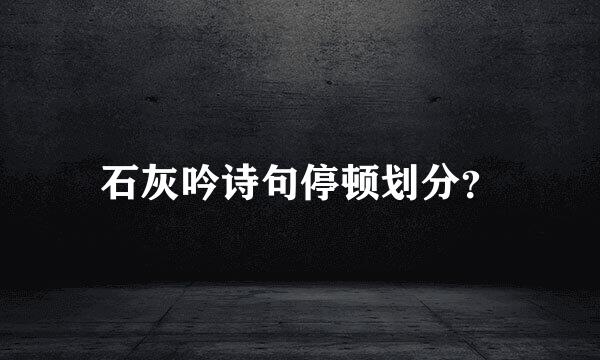 石灰吟诗句停顿划分？