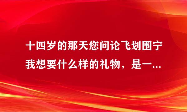 十四岁的那天您问论飞划围宁我想要什么样的礼物，是一个望远镜还是一个篮球？