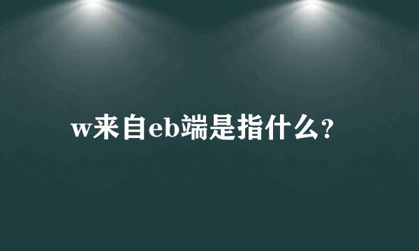 w来自eb端是指什么？
