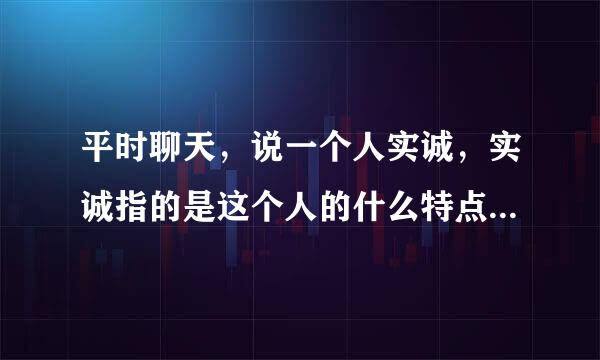 平时聊天，说一个人实诚，实诚指的是这个人的什么特点？？？实诚的人在社会受哪些人欢迎？？？