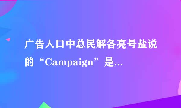 广告人口中总民解各亮号盐说的“Campaign”是什么意思？
