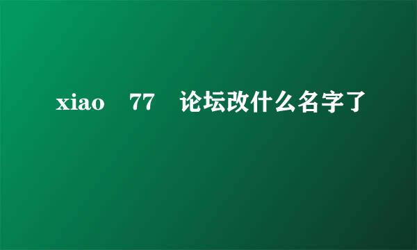 xiao 77 论坛改什么名字了