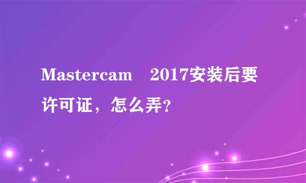 Mastercam 2017安装后要许可证，怎么弄？