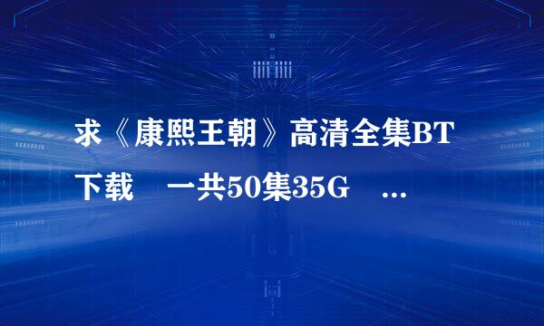求《康熙王朝》高清全集BT下载 一共50集35G 700M一集的那种