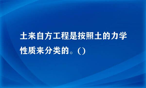 土来自方工程是按照土的力学性质来分类的。()