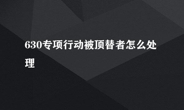 630专项行动被顶替者怎么处理