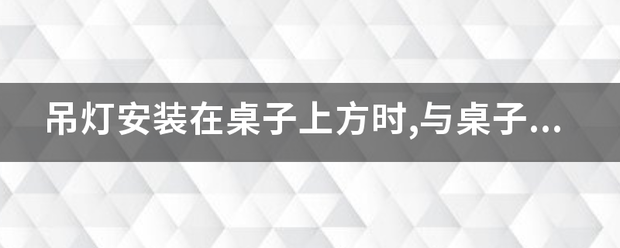 吊灯安装在桌子上方时,与桌子度的垂直距离不少于多少米