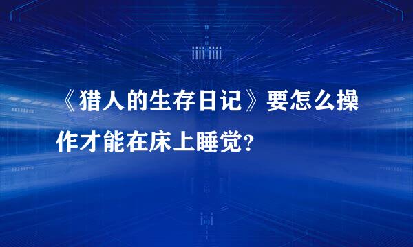 《猎人的生存日记》要怎么操作才能在床上睡觉？