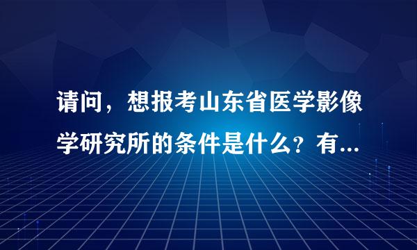请问，想报考山东省医学影像学研究所的条件是什么？有什么要求嘛？历年的录取分数是多减着欢动核王灯少？